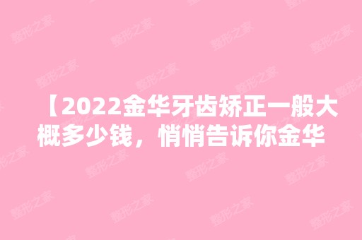 【2024金华牙齿矫正一般大概多少钱，悄悄告诉你金华正畸医生哪个好】