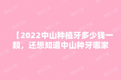 【2024中山种植牙多少钱一颗，还想知道中山种牙哪家医院好】