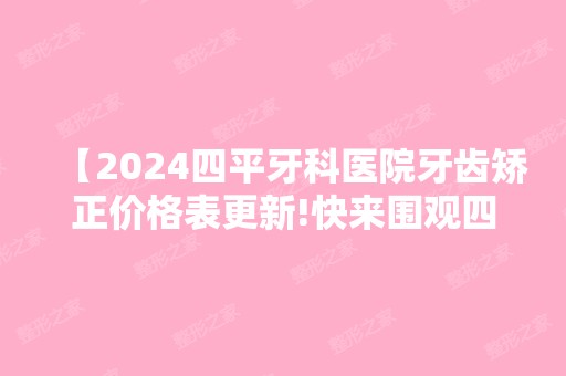 【2024四平牙科医院牙齿矫正价格表更新!快来围观四平正畸好还不贵的牙科诊所】