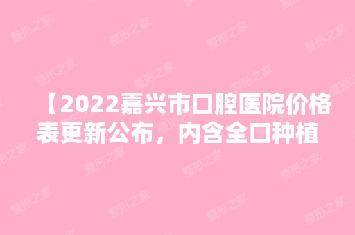 【2024嘉兴市口腔医院价格表更新公布，内含全口种植牙等项目】