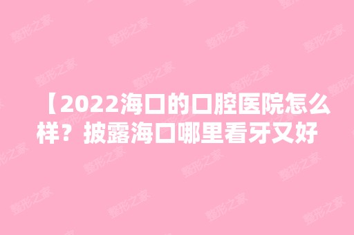 【2024海口的口腔医院怎么样？披露海口哪里看牙又好又便宜】