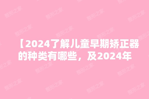 【2024了解儿童早期矫正器的种类有哪些，及2024年儿童矫正价格公开】