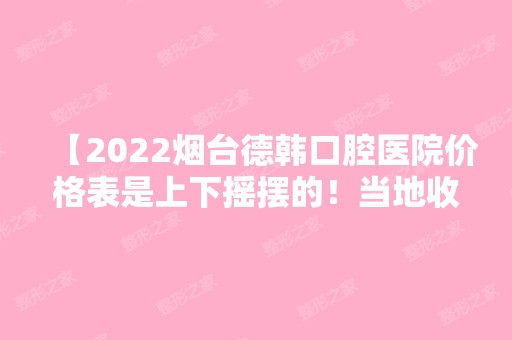 【2024烟台德韩口腔医院价格表是上下摇摆的！当地收费标准可以考查一下】