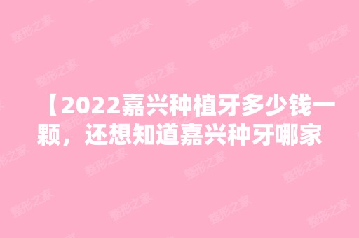 【2024嘉兴种植牙多少钱一颗，还想知道嘉兴种牙哪家医院好】