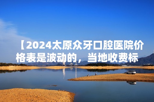 【2024太原众牙口腔医院价格表是波动的，当地收费标准可以汇集一下】