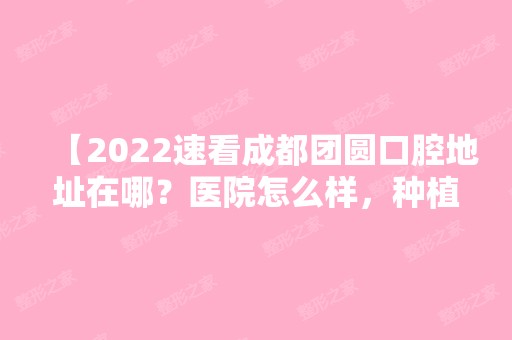 【2024速看成都团圆口腔地址在哪？医院怎么样，种植牙和牙齿矫正收费如何】