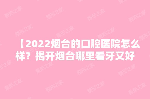 【2024烟台的口腔医院怎么样？揭开烟台哪里看牙又好又便宜】