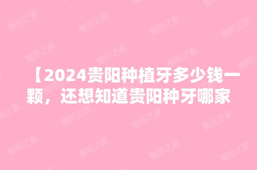 【2024贵阳种植牙多少钱一颗，还想知道贵阳种牙哪家医院好】