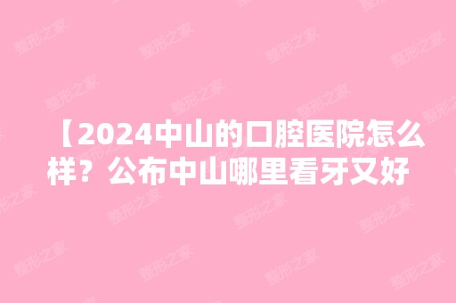 【2024中山的口腔医院怎么样？公布中山哪里看牙又好又便宜】