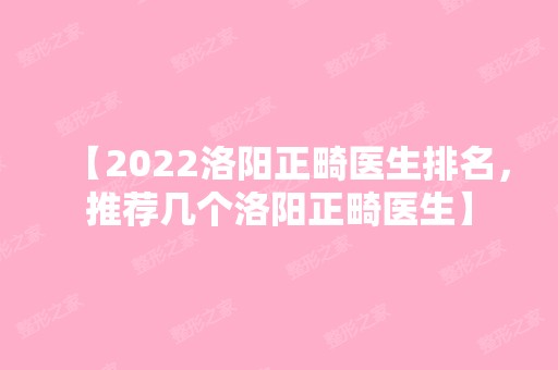 【2024洛阳正畸医生排名，推荐几个洛阳正畸医生】