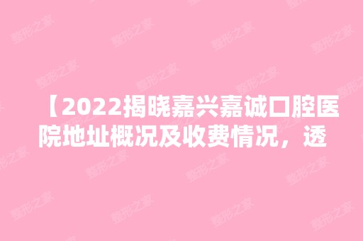 【2024揭晓嘉兴嘉诚口腔医院地址概况及收费情况，透彻了解嘉诚口腔怎么样】