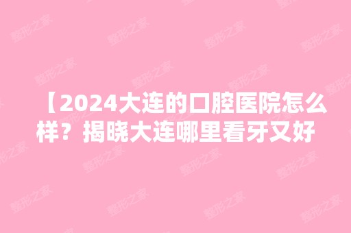 【2024大连的口腔医院怎么样？揭晓大连哪里看牙又好又便宜】