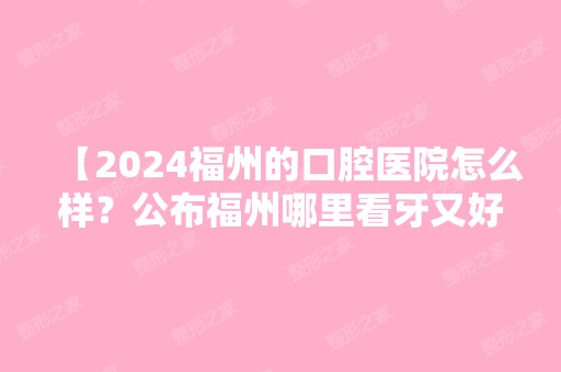 【2024福州的口腔医院怎么样？公布福州哪里看牙又好又便宜】