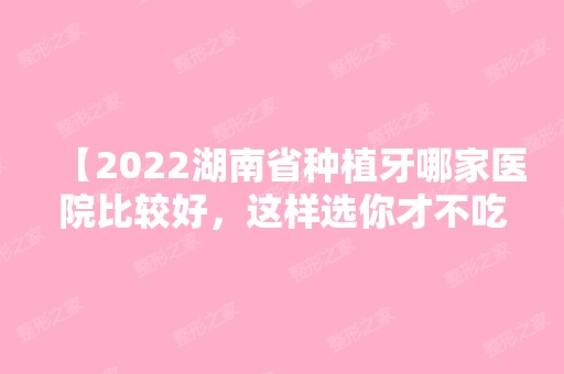 【2024湖南省种植牙哪家医院比较好，这样选你才不吃亏】