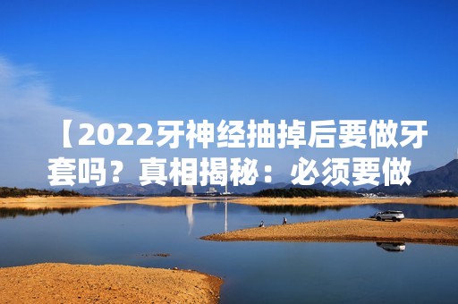 【2024牙神经抽掉后要做牙套吗？真相揭秘：必须要做】