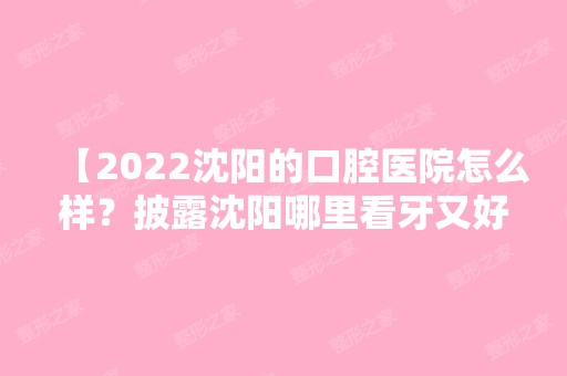 【2024沈阳的口腔医院怎么样？披露沈阳哪里看牙又好又便宜】