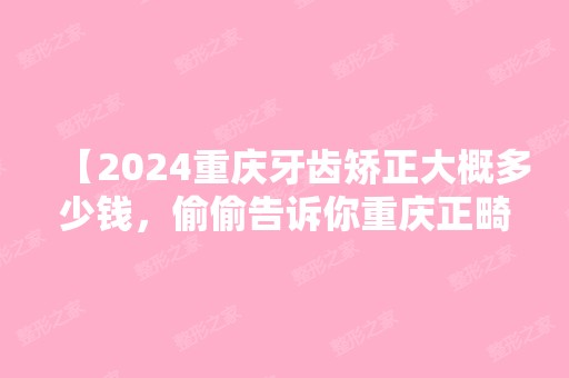 【2024重庆牙齿矫正大概多少钱，偷偷告诉你重庆正畸医生哪个好】