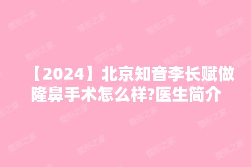 【2024】北京知音李长赋做隆鼻手术怎么样?医生简介 案例分享