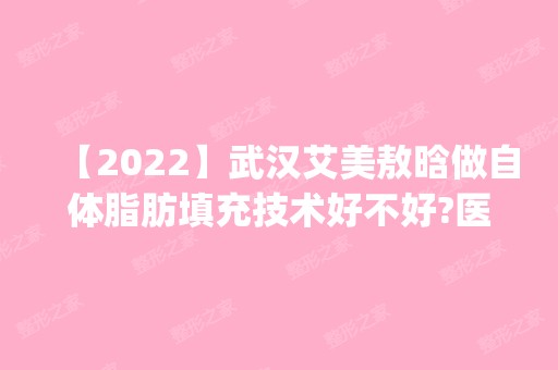 【2024】武汉艾美敖晗做自体脂肪填充技术好不好?医生介绍|案例分享