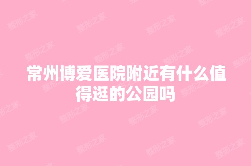 常州博爱医院附近有什么值得逛的公园吗