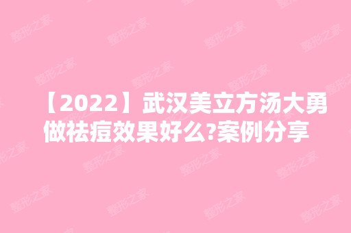 【2024】武汉美立方汤大勇做祛痘效果好么?案例分享-口碑