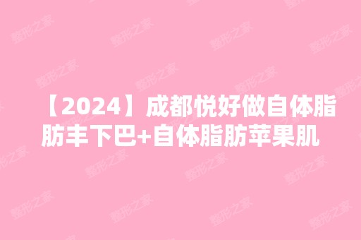 【2024】成都悦好做自体脂肪丰下巴+自体脂肪苹果肌填充怎么样案例分享