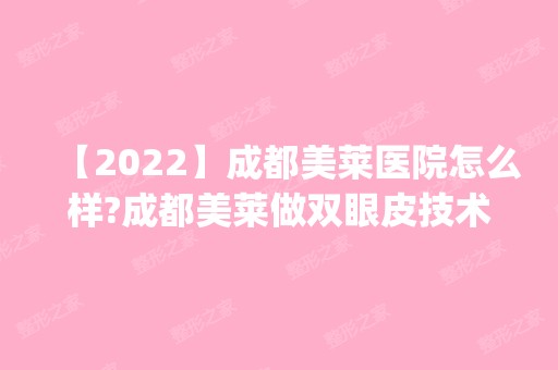 【2024】成都美莱医院怎么样?成都美莱做双眼皮技术好吗?案例|价格