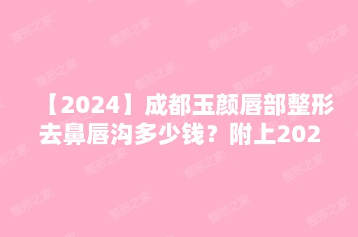 【2024】成都玉颜唇部整形去鼻唇沟多少钱？附上2024年整形价格表