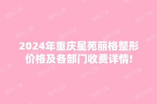 2024年重庆星苑丽格整形价格及各部门收费详情!