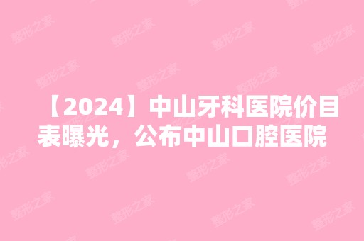 【2024】中山牙科医院价目表曝光，公布中山口腔医院收费价格！