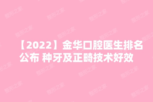 【2024】金华口腔医生排名公布 种牙及正畸技术好效果佳的医生看这