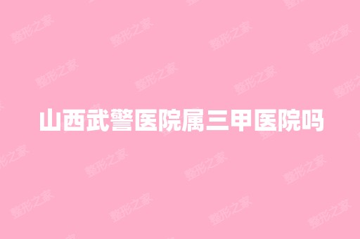 山西武警医院属三甲医院吗