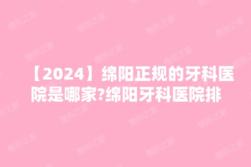 【2024】绵阳正规的牙科医院是哪家?绵阳牙科医院排名分先后！