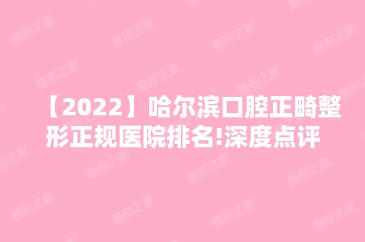 【2024】哈尔滨口腔正畸整形正规医院排名!深度点评可以用医保的口腔医院