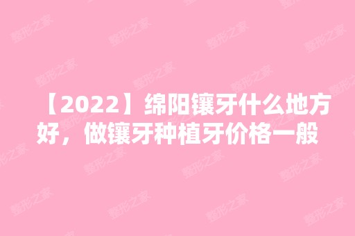 【2024】绵阳镶牙什么地方好，做镶牙种植牙价格一般多少钱？