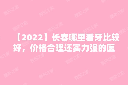 【2024】长春哪里看牙比较好，价格合理还实力强的医院！