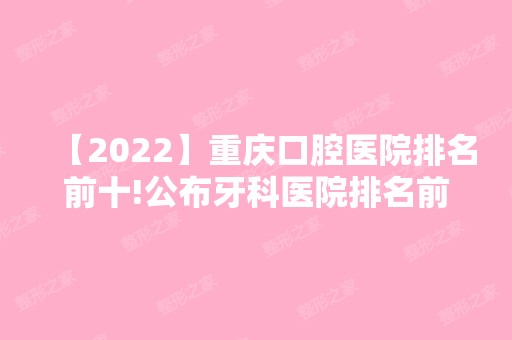 【2024】重庆口腔医院排名前十!公布牙科医院排名前三名单