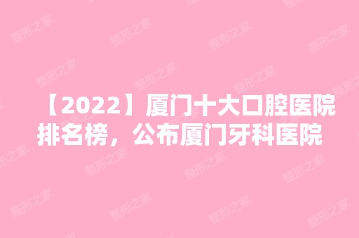 【2024】厦门十大口腔医院排名榜，公布厦门牙科医院排名榜前十！