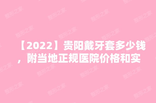 【2024】贵阳戴牙套多少钱，附当地正规医院价格和实例图