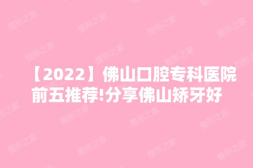 【2024】佛山口腔专科医院前五推荐!分享佛山矫牙好的机构排名!