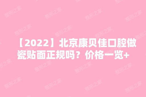 【2024】北京康贝佳口腔做瓷贴面正规吗？价格一览+术后效果案例