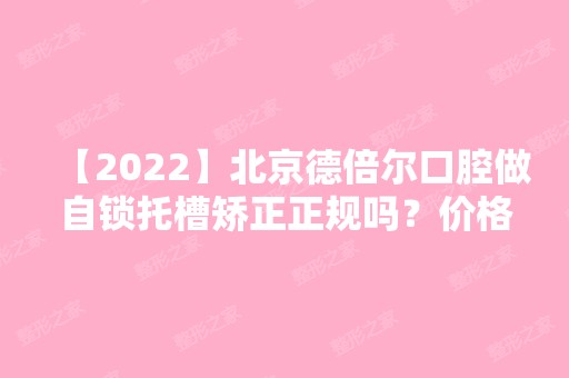 【2024】北京德倍尔口腔做自锁托槽矫正正规吗？价格表（价目表）及医生，仅供参考