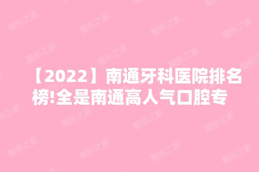 【2024】南通牙科医院排名榜!全是南通高人气口腔专科医院