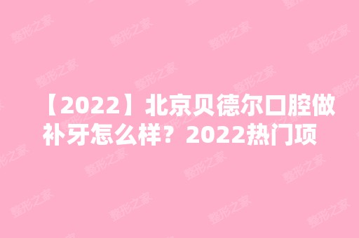 【2024】北京贝德尔口腔做补牙怎么样？2024热门项目价格表分享