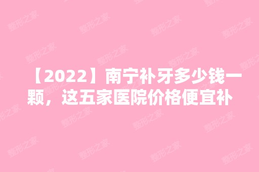 【2024】南宁补牙多少钱一颗，这五家医院价格便宜补得又好