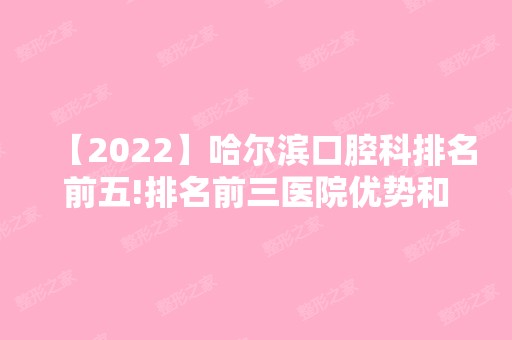 【2024】哈尔滨口腔科排名前五!排名前三医院优势和地址公开！