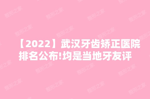 【2024】武汉牙齿矫正医院排名公布!均是当地牙友评价较高的口腔医