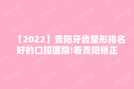 【2024】贵阳牙齿整形排名好的口腔医院!看贵阳矫正牙好的医院和价格