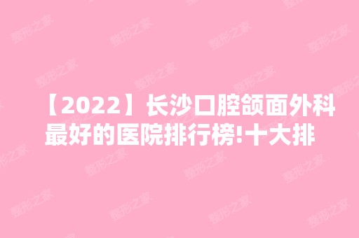 【2024】长沙口腔颌面外科比较好的医院排行榜!十大排名正规牙科收费良心值得来