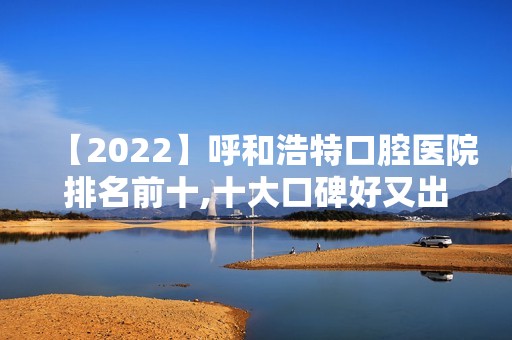 【2024】呼和浩特口腔医院排名前十,十大口碑好又出名正规牙科医院盘点!